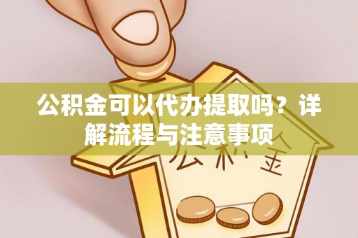 天河公积金可以代办提取吗？详解流程与注意事项