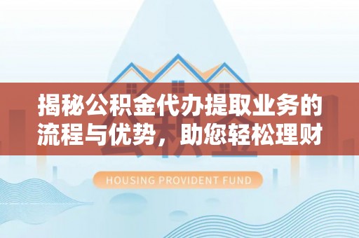 天河揭秘公积金代办提取业务的流程与优势，助您轻松理财