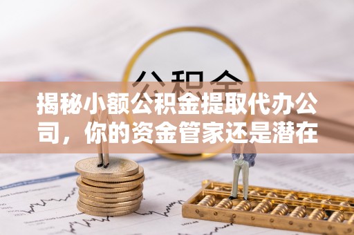 天河揭秘小额公积金提取代办公司，你的资金管家还是潜在风险？