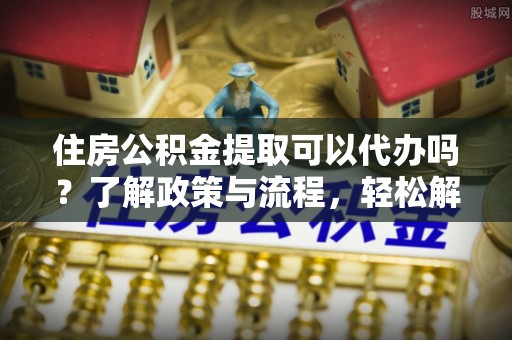 天河住房公积金提取可以代办吗？了解政策与流程，轻松解决疑问