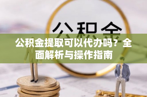 天河公积金提取可以代办吗？全面解析与操作指南