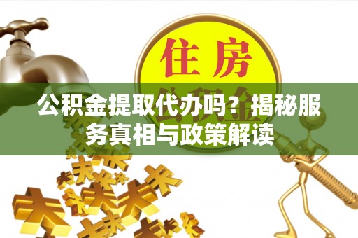 天河公积金提取代办吗？揭秘服务真相与政策解读