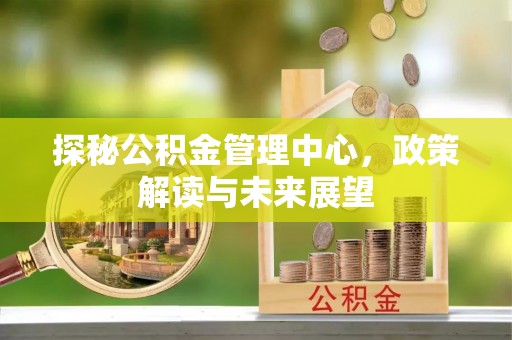 天河探秘公积金管理中心，政策解读与未来展望