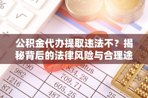 天河公积金代办提取违法不？揭秘背后的法律风险与合理途径