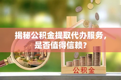 天河揭秘公积金提取代办服务，是否值得信赖？