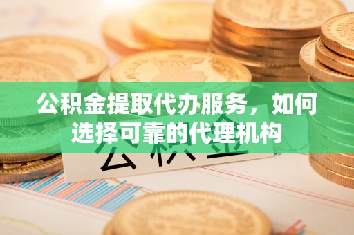 天河公积金提取代办服务，如何选择可靠的代理机构