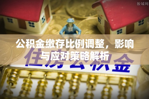 天河公积金缴存比例调整，影响与应对策略解析