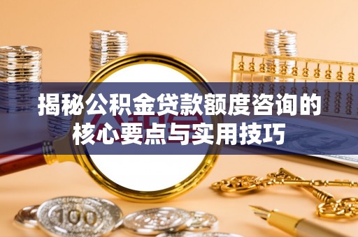 天河揭秘公积金贷款额度咨询的核心要点与实用技巧