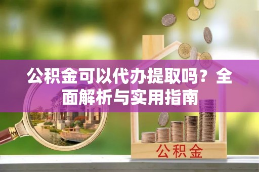 天河公积金可以代办提取吗？全面解析与实用指南