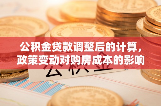 天河公积金贷款调整后的计算，政策变动对购房成本的影响分析