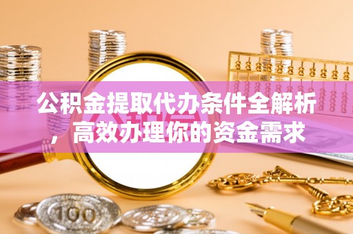 天河公积金提取代办条件全解析，高效办理你的资金需求