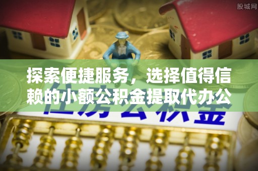 天河探索便捷服务，选择值得信赖的小额公积金提取代办公司