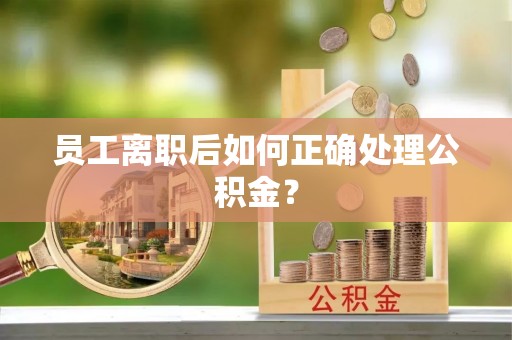 天河员工离职后如何正确处理公积金？