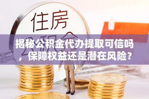 天河揭秘公积金代办提取可信吗，保障权益还是潜在风险？