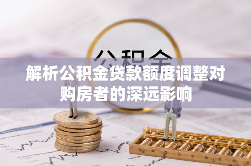 天河解析公积金贷款额度调整对购房者的深远影响