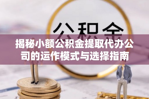 天河揭秘小额公积金提取代办公司的运作模式与选择指南