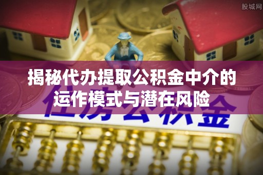 天河揭秘代办提取公积金中介的运作模式与潜在风险