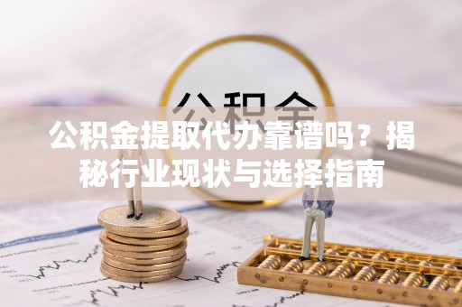 天河公积金提取代办靠谱吗？揭秘行业现状与选择指南