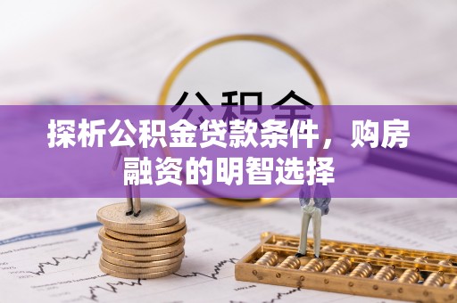 天河探析公积金贷款条件，购房融资的明智选择