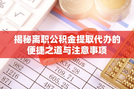 天河揭秘离职公积金提取代办的便捷之道与注意事项