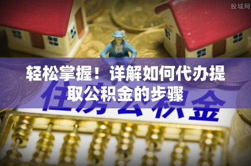 天河轻松掌握！详解如何代办提取公积金的步骤