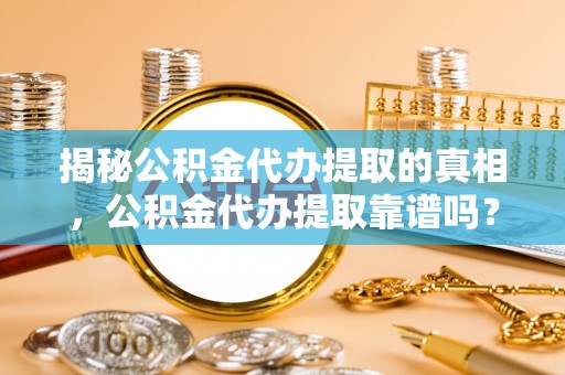 天河揭秘公积金代办提取的真相，公积金代办提取靠谱吗？