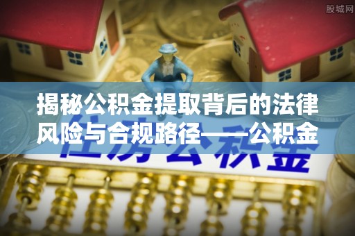天河揭秘公积金提取背后的法律风险与合规路径——公积金代办提取违法不？