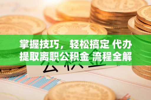 天河掌握技巧，轻松搞定 代办提取离职公积金 流程全解析