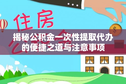 天河揭秘公积金一次性提取代办的便捷之道与注意事项