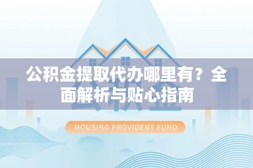 天河公积金提取代办哪里有？全面解析与贴心指南