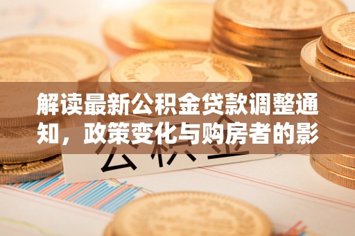 天河解读最新公积金贷款调整通知，政策变化与购房者的影响