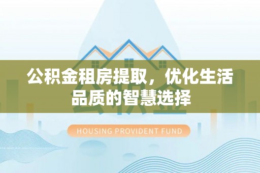 天河公积金租房提取，优化生活品质的智慧选择