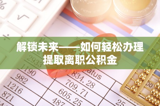 天河解锁未来——如何轻松办理提取离职公积金