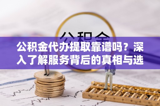 天河公积金代办提取靠谱吗？深入了解服务背后的真相与选择指南
