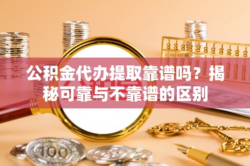 天河公积金代办提取靠谱吗？揭秘可靠与不靠谱的区别