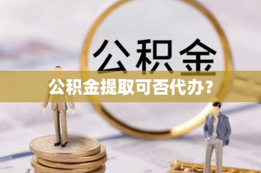 天河公积金提取可否代办？