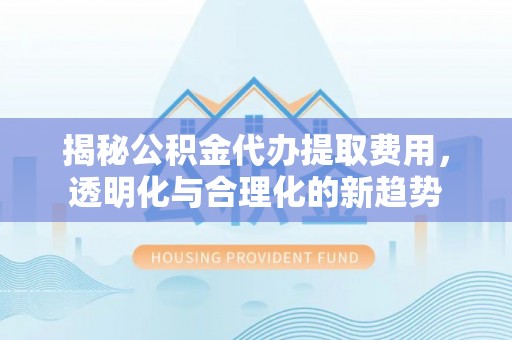 天河揭秘公积金代办提取费用，透明化与合理化的新趋势