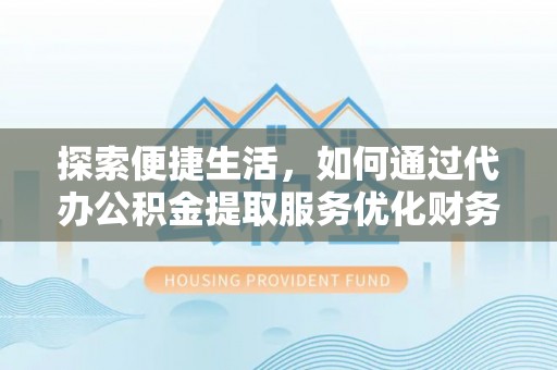 天河探索便捷生活，如何通过代办公积金提取服务优化财务管理