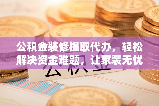 天河公积金装修提取代办，轻松解决资金难题，让家装无忧