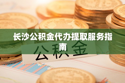 天河长沙公积金代办提取服务指南