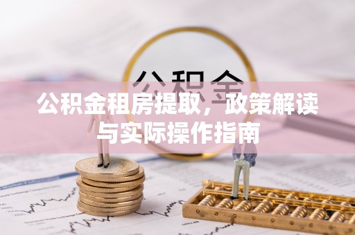 天河公积金租房提取，政策解读与实际操作指南