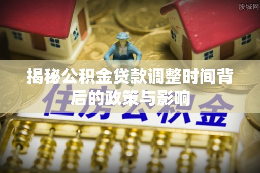 天河揭秘公积金贷款调整时间背后的政策与影响