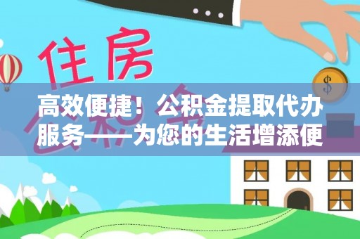 天河高效便捷！公积金提取代办服务——为您的生活增添便利
