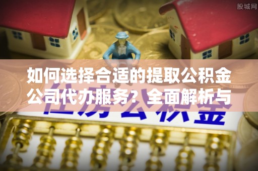 天河如何选择合适的提取公积金公司代办服务？全面解析与建议