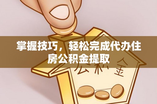 天河掌握技巧，轻松完成代办住房公积金提取