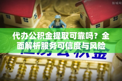 天河代办公积金提取可靠吗？全面解析服务可信度与风险