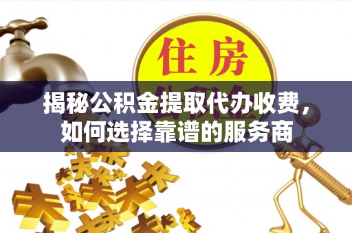 天河揭秘公积金提取代办收费，如何选择靠谱的服务商