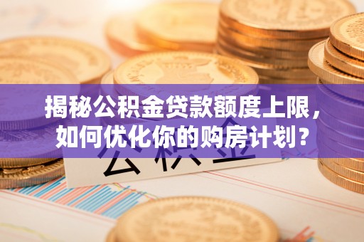 天河揭秘公积金贷款额度上限，如何优化你的购房计划？