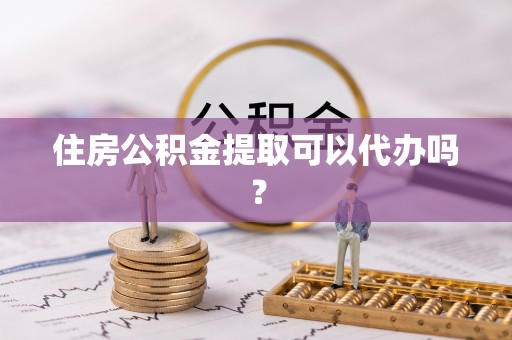 天河住房公积金提取可以代办吗？