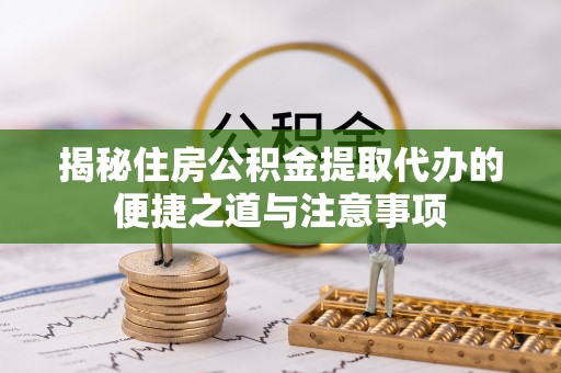 天河揭秘住房公积金提取代办的便捷之道与注意事项
